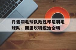 开云体育中国官网-关于丹麦羽毛球队险胜印尼羽毛球队，斯里坎特统治全场的信息