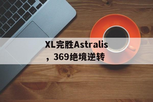关于XL完胜Astralis，369绝境逆转的信息